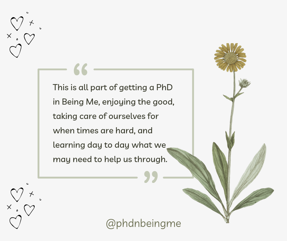 A simple flower with a text box with these words, "This is all part of getting a PhD in Being Me, enjoying the good, taking care of ourselves for when times are hard, and learning day to day what we may need to help us through.'
